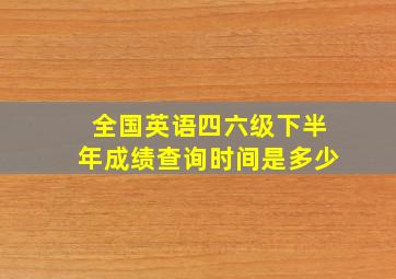 全国英语四六级下半年成绩查询时间是多少