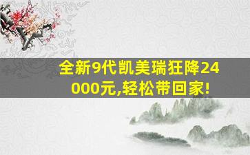 全新9代凯美瑞狂降24000元,轻松带回家!