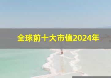 全球前十大市值2024年