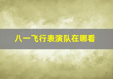 八一飞行表演队在哪看