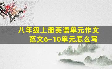 八年级上册英语单元作文范文6~10单元怎么写