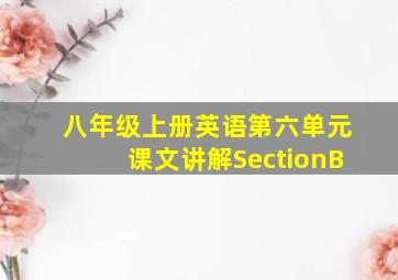 八年级上册英语第六单元课文讲解SectionB