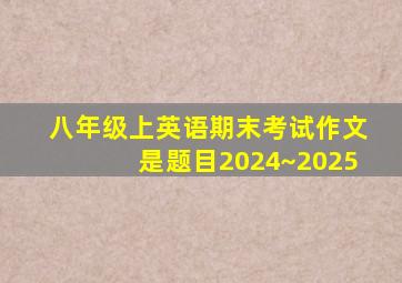 八年级上英语期末考试作文是题目2024~2025