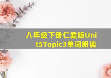 八年级下册仁爱版Unit5Topic3单词朗读