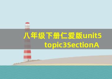 八年级下册仁爱版unit5topic3SectionA