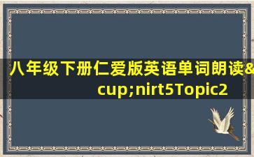 八年级下册仁爱版英语单词朗读∪nirt5Topic2