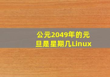 公元2049年的元旦是星期几Linux