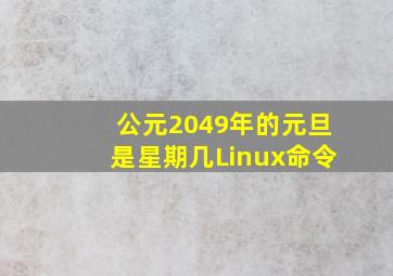 公元2049年的元旦是星期几Linux命令