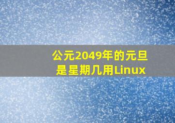 公元2049年的元旦是星期几用Linux