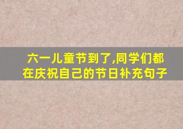 六一儿童节到了,同学们都在庆祝自己的节日补充句子