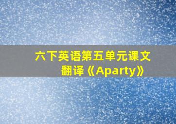 六下英语第五单元课文翻译《Aparty》