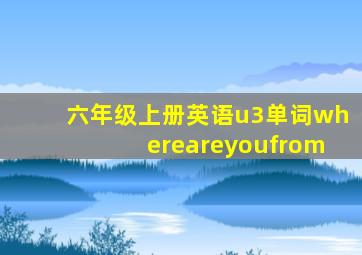 六年级上册英语u3单词whereareyoufrom