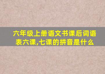 六年级上册语文书课后词语表六课,七课的拼音是什么