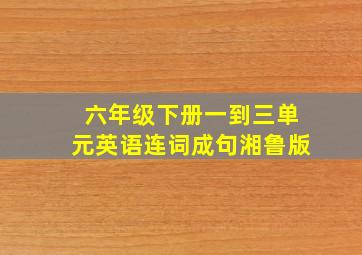 六年级下册一到三单元英语连词成句湘鲁版