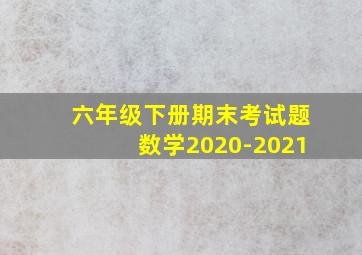 六年级下册期末考试题数学2020-2021