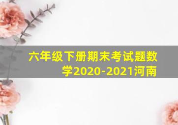 六年级下册期末考试题数学2020-2021河南