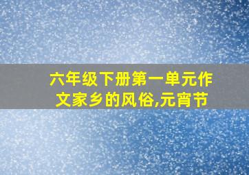 六年级下册第一单元作文家乡的风俗,元宵节