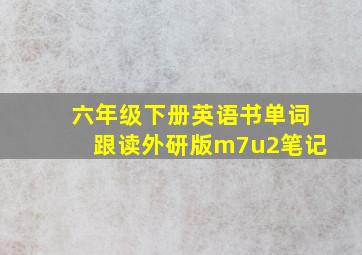 六年级下册英语书单词跟读外研版m7u2笔记