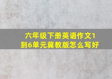 六年级下册英语作文1到6单元冀教版怎么写好