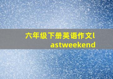 六年级下册英语作文lastweekend