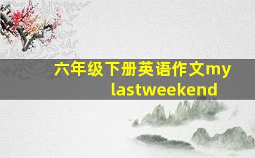 六年级下册英语作文mylastweekend