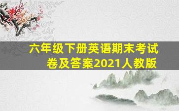 六年级下册英语期末考试卷及答案2021人教版