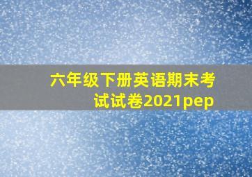 六年级下册英语期末考试试卷2021pep