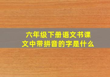 六年级下册语文书课文中带拼音的字是什么