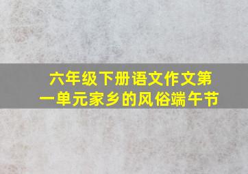 六年级下册语文作文第一单元家乡的风俗端午节