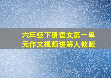 六年级下册语文第一单元作文视频讲解人教版