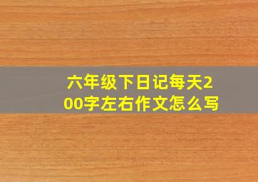 六年级下日记每天200字左右作文怎么写