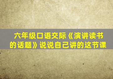 六年级口语交际《演讲读书的话题》说说自己讲的这节课