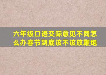 六年级口语交际意见不同怎么办春节到底该不该放鞭炮