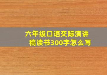 六年级口语交际演讲稿读书300字怎么写