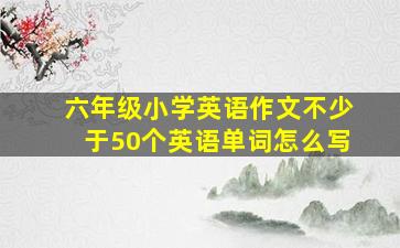 六年级小学英语作文不少于50个英语单词怎么写