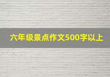 六年级景点作文500字以上