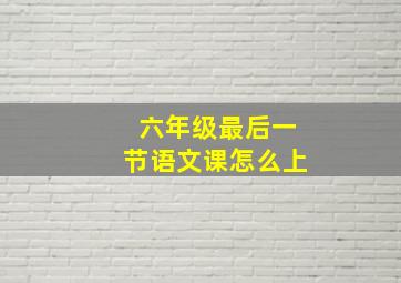 六年级最后一节语文课怎么上