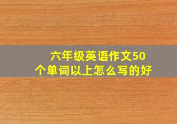 六年级英语作文50个单词以上怎么写的好