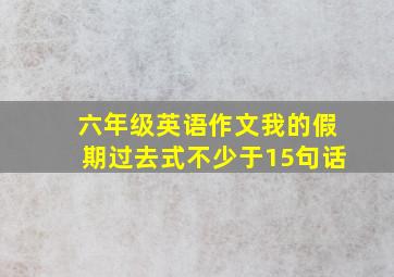 六年级英语作文我的假期过去式不少于15句话