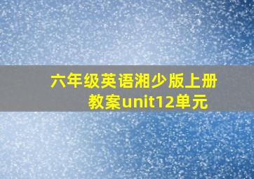 六年级英语湘少版上册教案unit12单元