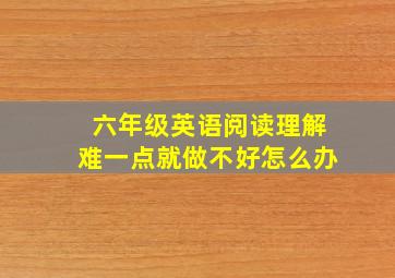 六年级英语阅读理解难一点就做不好怎么办