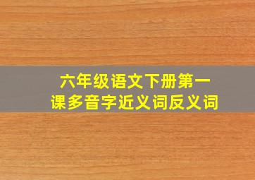 六年级语文下册第一课多音字近义词反义词