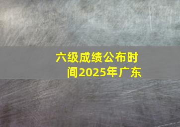 六级成绩公布时间2025年广东