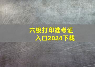 六级打印准考证入口2024下载