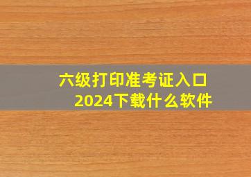 六级打印准考证入口2024下载什么软件