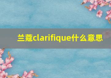 兰蔻clarifique什么意思