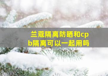 兰蔻隔离防晒和cpb隔离可以一起用吗