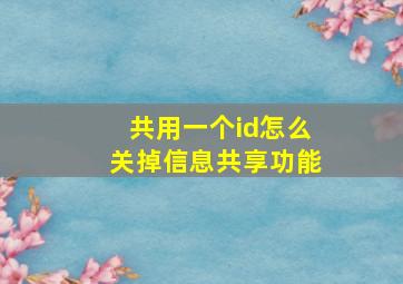 共用一个id怎么关掉信息共享功能