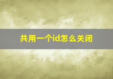 共用一个id怎么关闭