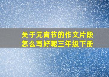 关于元宵节的作文片段怎么写好呢三年级下册